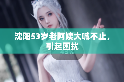 沈阳53岁老阿姨大喊不止，引起困扰