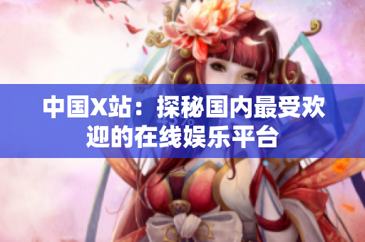 中国X站：探秘国内最受欢迎的在线娱乐平台