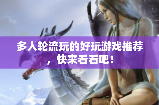多人轮流玩的好玩游戏推荐，快来看看吧！