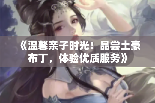 《温馨亲子时光！品尝土豪布丁，体验优质服务》