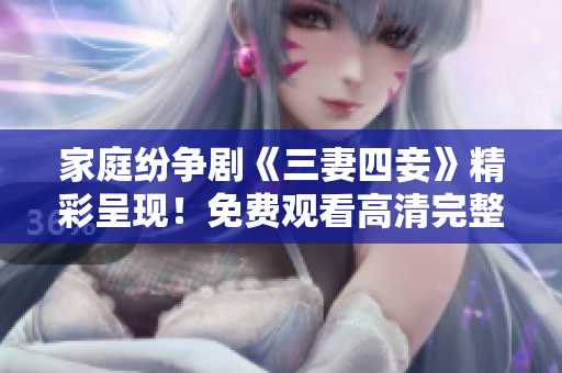 家庭纷争剧《三妻四妾》精彩呈现！免费观看高清完整版
