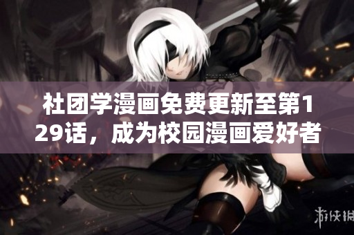 社团学漫画免费更新至第129话，成为校园漫画爱好者们的新宠