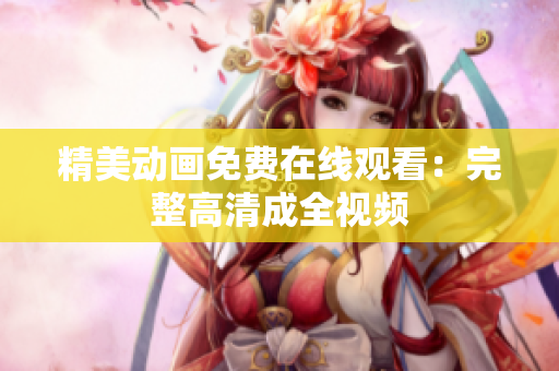 精美动画免费在线观看：完整高清成全视频