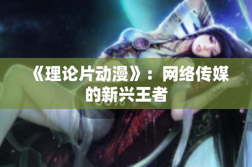 《理论片动漫》：网络传媒的新兴王者