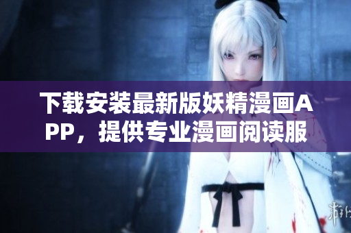 下载安装最新版妖精漫画APP，提供专业漫画阅读服务！