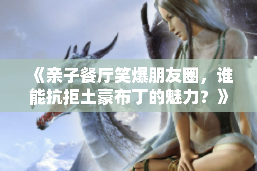 《亲子餐厅笑爆朋友圈，谁能抗拒土豪布丁的魅力？》