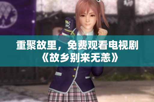 重聚故里，免费观看电视剧《故乡别来无恙》