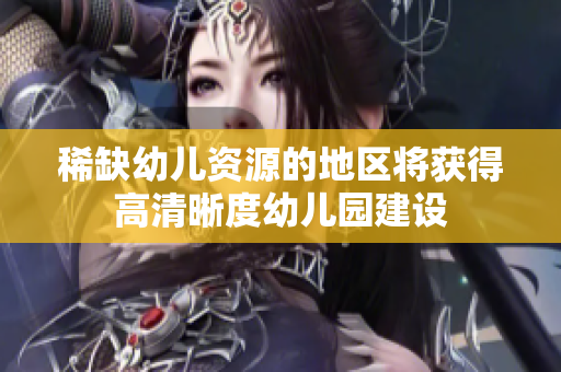 稀缺幼儿资源的地区将获得高清晰度幼儿园建设