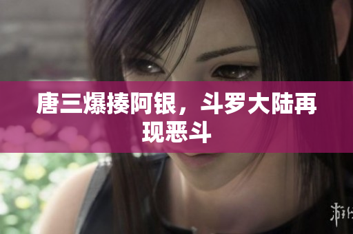 唐三爆揍阿银，斗罗大陆再现恶斗