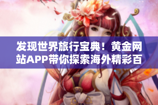 发现世界旅行宝典！黄金网站APP带你探索海外精彩百态