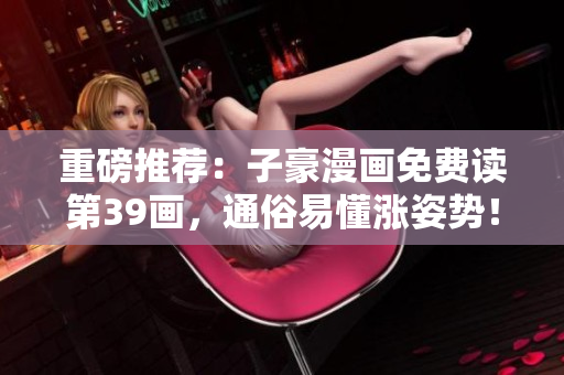 重磅推荐：子豪漫画免费读第39画，通俗易懂涨姿势！