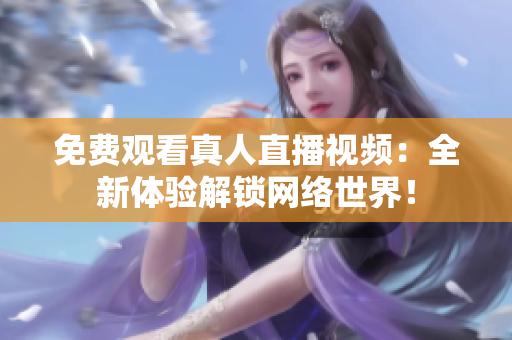 免费观看真人直播视频：全新体验解锁网络世界！