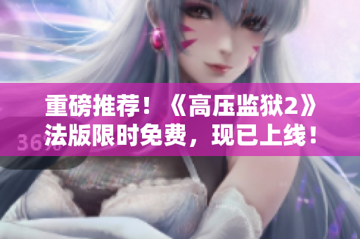 重磅推荐！《高压监狱2》法版限时免费，现已上线！