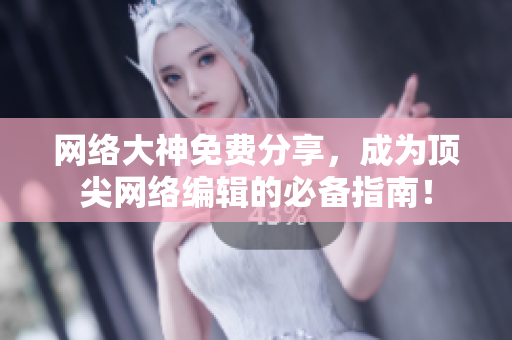 网络大神免费分享，成为顶尖网络编辑的必备指南！