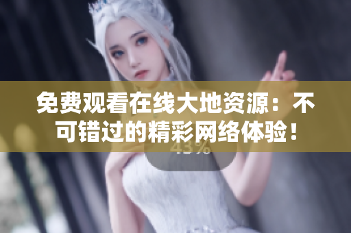 免费观看在线大地资源：不可错过的精彩网络体验！