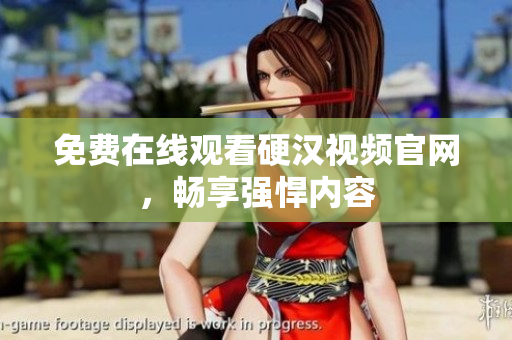 免费在线观看硬汉视频官网，畅享强悍内容