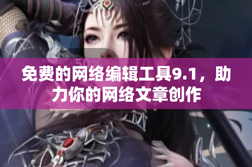 免费的网络编辑工具9.1，助力你的网络文章创作