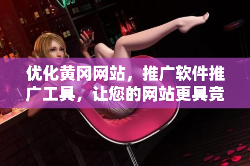 优化黄冈网站，推广软件推广工具，让您的网站更具竞争力