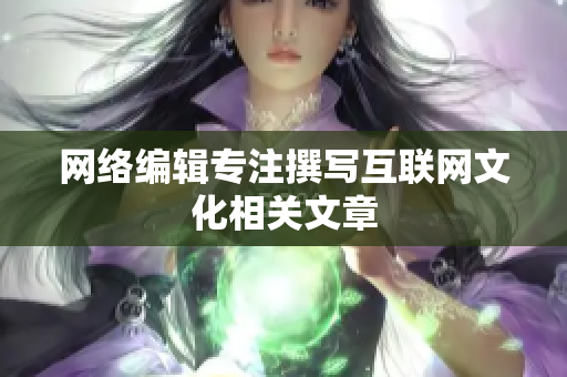 网络编辑专注撰写互联网文化相关文章