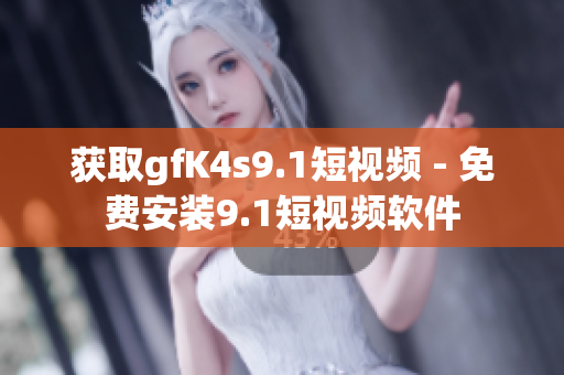 获取gfK4s9.1短视频 - 免费安装9.1短视频软件