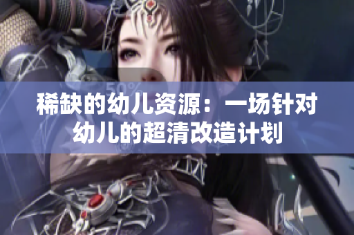 稀缺的幼儿资源：一场针对幼儿的超清改造计划