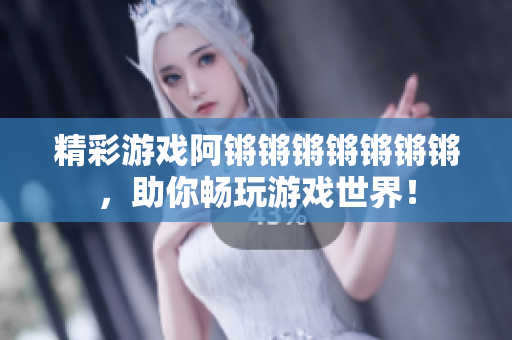 精彩游戏阿锵锵锵锵锵锵锵，助你畅玩游戏世界！