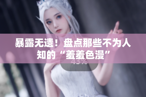暴露无遗！盘点那些不为人知的“羞羞色漫”