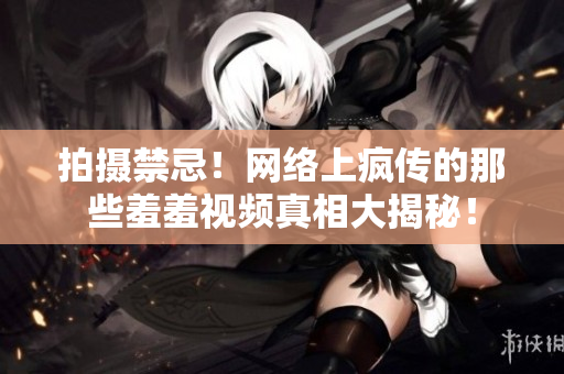 拍摄禁忌！网络上疯传的那些羞羞视频真相大揭秘！