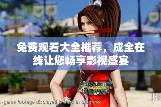免费观看大全推荐，成全在线让您畅享影视盛宴
