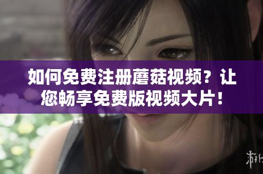 如何免费注册蘑菇视频？让您畅享免费版视频大片！