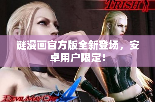 谜漫画官方版全新登场，安卓用户限定！