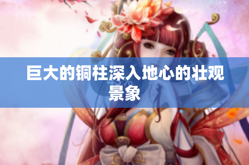 巨大的铜柱深入地心的壮观景象