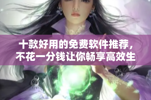 十款好用的免费软件推荐，不花一分钱让你畅享高效生活