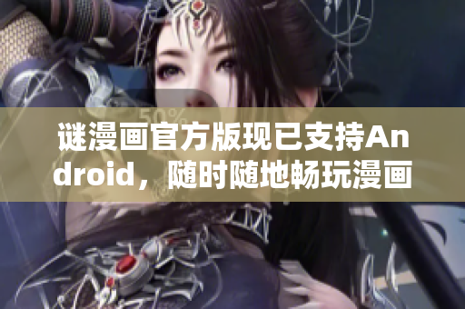 谜漫画官方版现已支持Android，随时随地畅玩漫画！