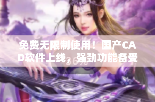 免费无限制使用！国产CAD软件上线，强劲功能备受期待