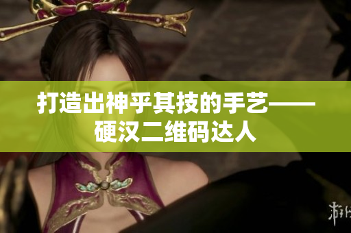 打造出神乎其技的手艺——硬汉二维码达人