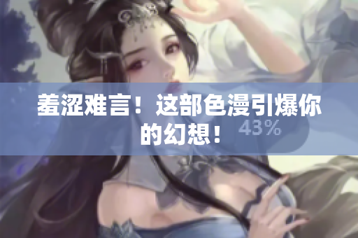 羞涩难言！这部色漫引爆你的幻想！