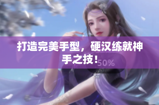 打造完美手型，硬汉练就神手之技！