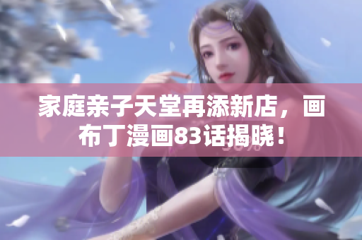 家庭亲子天堂再添新店，画布丁漫画83话揭晓！