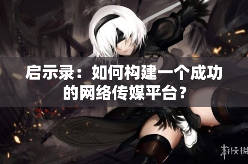 启示录：如何构建一个成功的网络传媒平台？
