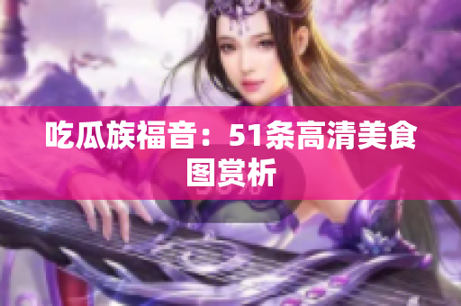 吃瓜族福音：51条高清美食图赏析