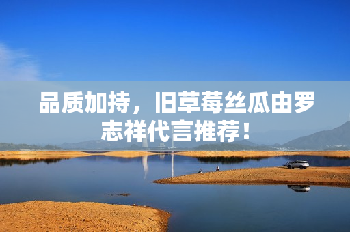品质加持，旧草莓丝瓜由罗志祥代言推荐！