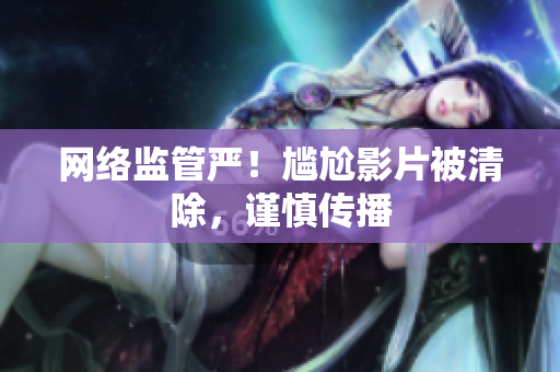 网络监管严！尴尬影片被清除，谨慎传播
