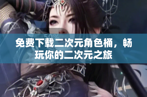 免费下载二次元角色桶，畅玩你的二次元之旅