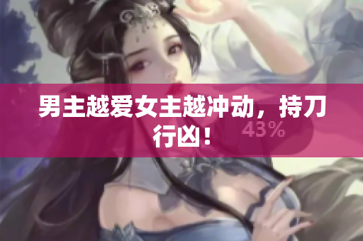 男主越爱女主越冲动，持刀行凶！