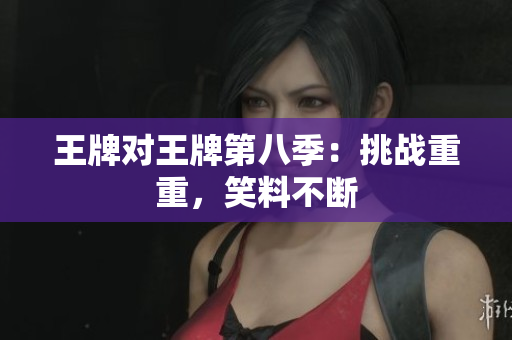 王牌对王牌第八季：挑战重重，笑料不断