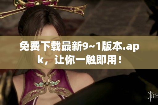 免费下载最新9~1版本.apk，让你一触即用！