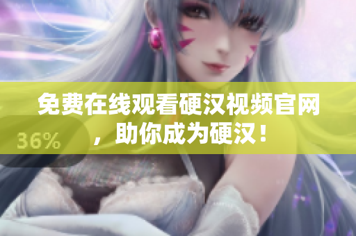免费在线观看硬汉视频官网，助你成为硬汉！