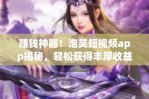 赚钱神器！泡芙短视频app揭秘，轻松获得丰厚收益！