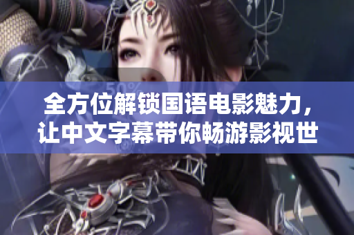 全方位解锁国语电影魅力，让中文字幕带你畅游影视世界